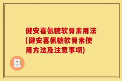 健安喜氨糖软骨素用法(健安喜氨糖软骨素使用方法及注意事项)