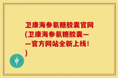 卫康海参氨糖胶囊官网(卫康海参氨糖胶囊——官方网站全新上线！)