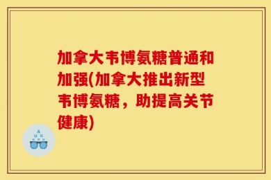 加拿大韦博氨糖普通和加强(加拿大推出新型韦博氨糖，助提高关节健康)