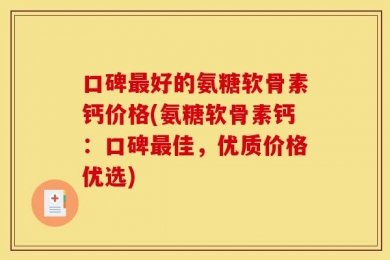 口碑最好的氨糖软骨素钙价格(氨糖软骨素钙：口碑最佳，优质价格优选)