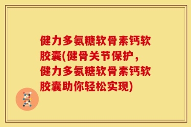 健力多氨糖软骨素钙软胶囊(健骨关节保护，健力多氨糖软骨素钙软胶囊助你轻松实现)