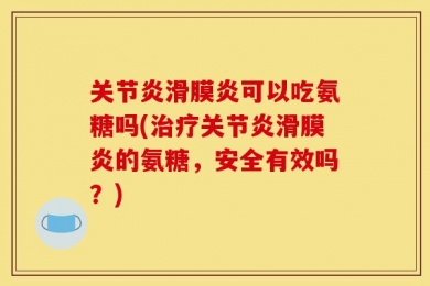 关节炎滑膜炎可以吃氨糖吗(治疗关节炎滑膜炎的氨糖，安全有效吗？)