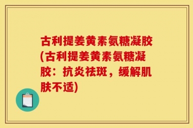古利提姜黄素氨糖凝胶(古利提姜黄素氨糖凝胶：抗炎祛斑，缓解肌肤不适)