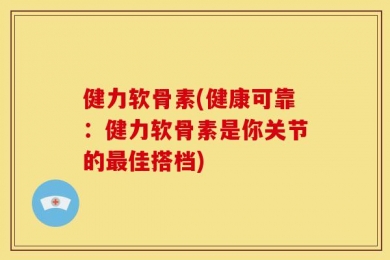 健力软骨素(健康可靠：健力软骨素是你关节的最佳搭档)