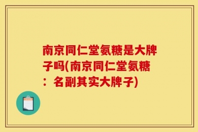 南京同仁堂氨糖是大牌子吗(南京同仁堂氨糖：名副其实大牌子)