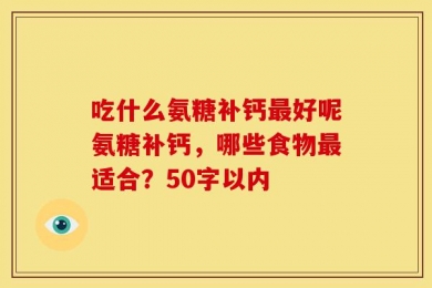 吃什么氨糖补钙最好呢氨糖补钙，哪些食物最适合？50字以内