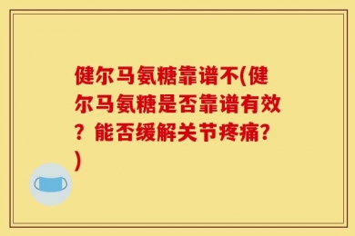 健尔马氨糖靠谱不(健尔马氨糖是否靠谱有效？能否缓解关节疼痛？)