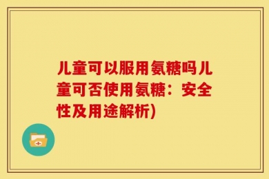 儿童可以服用氨糖吗儿童可否使用氨糖：安全性及用途解析)
