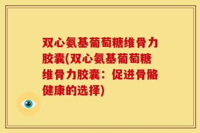 双心氨基葡萄糖维骨力胶囊(双心氨基葡萄糖维骨力胶囊：促进骨骼健康的选择)