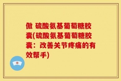 傲 硫酸氨基葡萄糖胶囊(硫酸氨基葡萄糖胶囊：改善关节疼痛的有效帮手)
