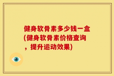 健身软骨素多少钱一盒(健身软骨素价格查询，提升运动效果)
