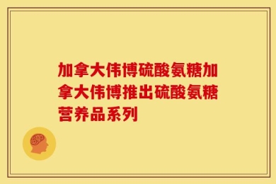 加拿大伟博硫酸氨糖加拿大伟博推出硫酸氨糖营养品系列