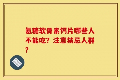 氨糖软骨素钙片哪些人不能吃？注意禁忌人群？