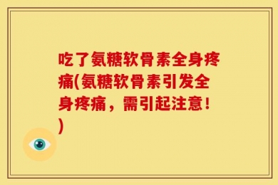 吃了氨糖软骨素全身疼痛(氨糖软骨素引发全身疼痛，需引起注意！)