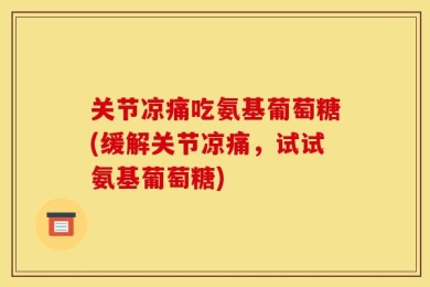 关节凉痛吃氨基葡萄糖(缓解关节凉痛，试试氨基葡萄糖)