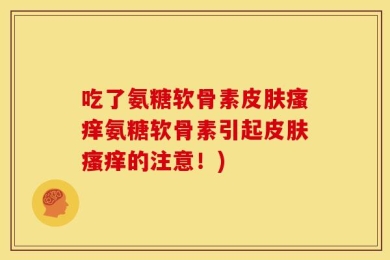 吃了氨糖软骨素皮肤瘙痒氨糖软骨素引起皮肤瘙痒的注意！)