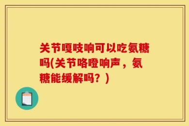 关节嘎吱响可以吃氨糖吗(关节咯噔响声，氨糖能缓解吗？)