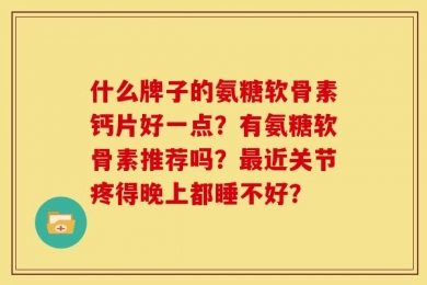 什么牌子的氨糖软骨素钙片好一点？有氨糖软骨素推荐吗？最近关节疼得晚上都睡不好？