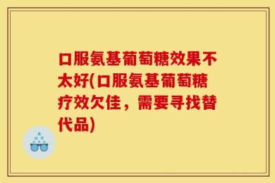 口服氨基葡萄糖效果不太好(口服氨基葡萄糖疗效欠佳，需要寻找替代品)