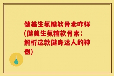 健美生氨糖软骨素咋样(健美生氨糖软骨素：解析这款健身达人的神器)