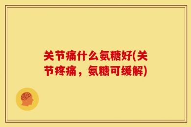关节痛什么氨糖好(关节疼痛，氨糖可缓解)