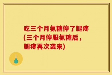 吃三个月氨糖停了腿疼(三个月停服氨糖后，腿疼再次袭来)