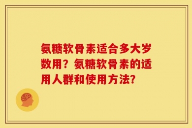 氨糖软骨素适合多大岁数用？氨糖软骨素的适用人群和使用方法？