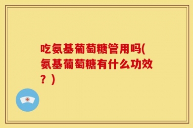 吃氨基葡萄糖管用吗(氨基葡萄糖有什么功效？)