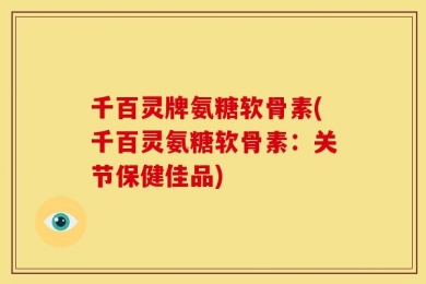 千百灵牌氨糖软骨素(千百灵氨糖软骨素：关节保健佳品)