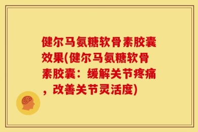 健尔马氨糖软骨素胶囊效果(健尔马氨糖软骨素胶囊：缓解关节疼痛，改善关节灵活度)