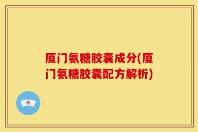 厦门氨糖胶囊成分(厦门氨糖胶囊配方解析)