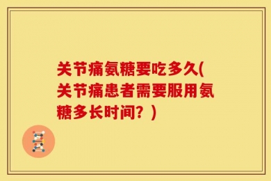 关节痛氨糖要吃多久(关节痛患者需要服用氨糖多长时间？)
