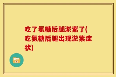 吃了氨糖后腿淤紫了(吃氨糖后腿出现淤紫症状)