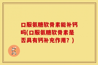口服氨糖软骨素能补钙吗(口服氨糖软骨素是否具有钙补充作用？)
