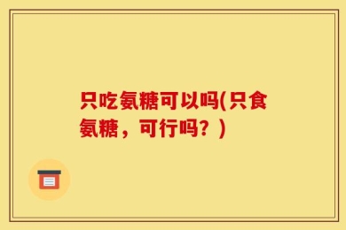只吃氨糖可以吗(只食氨糖，可行吗？)