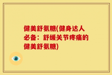 健美舒氨糖(健身达人必备：舒缓关节疼痛的健美舒氨糖)