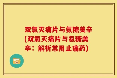 双氯灭痛片与氨糖美辛(双氯灭痛片与氨糖美辛：解析常用止痛药)