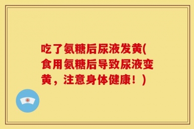吃了氨糖后尿液发黄(食用氨糖后导致尿液变黄，注意身体健康！)