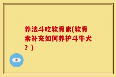 养法斗吃软骨素(软骨素补充如何养护斗牛犬？)