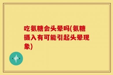 吃氨糖会头晕吗(氨糖摄入有可能引起头晕现象)