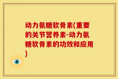 动力氨糖软骨素(重要的关节营养素-动力氨糖软骨素的功效和应用)