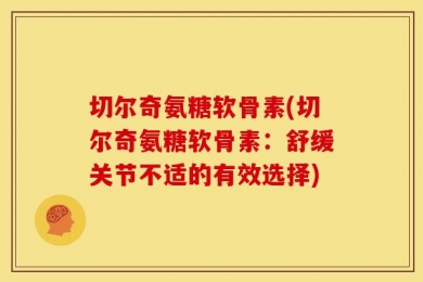 切尔奇氨糖软骨素(切尔奇氨糖软骨素：舒缓关节不适的有效选择)