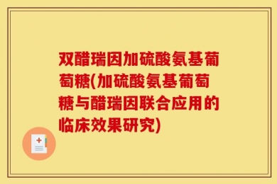 双醋瑞因加硫酸氨基葡萄糖(加硫酸氨基葡萄糖与醋瑞因联合应用的临床效果研究)