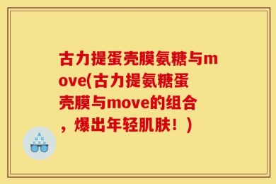 古力提蛋壳膜氨糖与move(古力提氨糖蛋壳膜与move的组合，爆出年轻肌肤！)