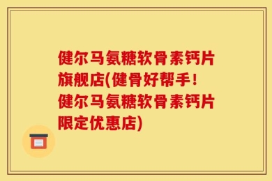 健尔马氨糖软骨素钙片旗舰店(健骨好帮手！健尔马氨糖软骨素钙片限定优惠店)