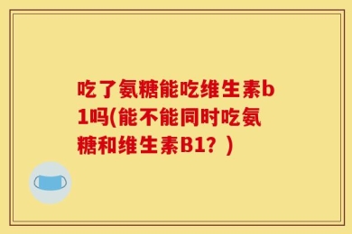 吃了氨糖能吃维生素b1吗(能不能同时吃氨糖和维生素B1？)