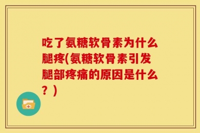 吃了氨糖软骨素为什么腿疼(氨糖软骨素引发腿部疼痛的原因是什么？)