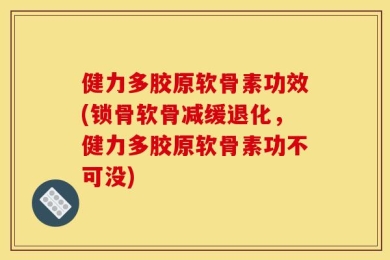 健力多胶原软骨素功效(锁骨软骨减缓退化，健力多胶原软骨素功不可没)