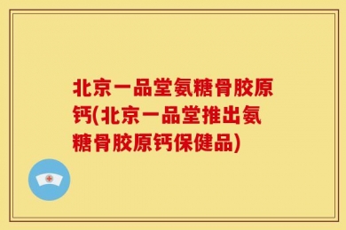 北京一品堂氨糖骨胶原钙(北京一品堂推出氨糖骨胶原钙保健品)