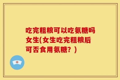 吃完粗粮可以吃氨糖吗女生(女生吃完粗粮后可否食用氨糖？)